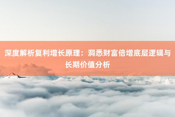 深度解析复利增长原理：洞悉财富倍增底层逻辑与长期价值分析