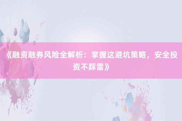 《融资融券风险全解析：掌握这避坑策略，安全投资不踩雷》