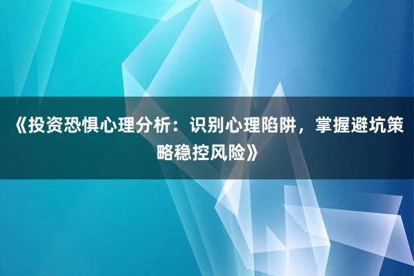 《投资恐惧心理分析：识别心理陷阱，掌握避坑策略稳控风险》
