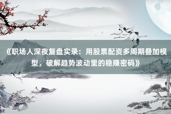 《职场人深夜复盘实录：用股票配资多周期叠加模型，破解趋势波动里的稳赚密码》