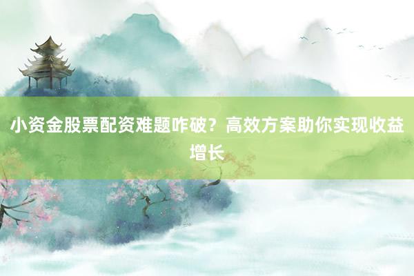 小资金股票配资难题咋破？高效方案助你实现收益增长