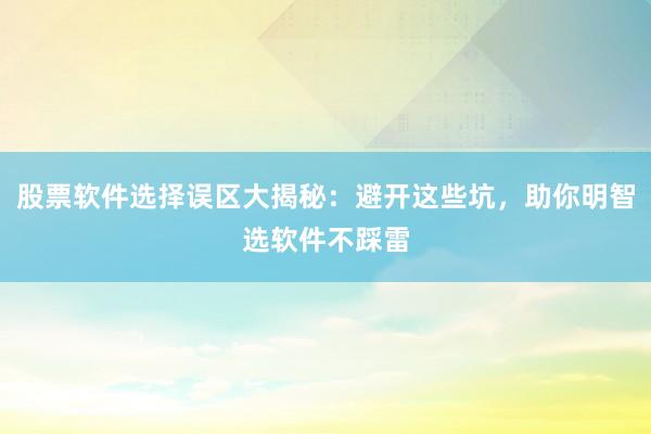股票软件选择误区大揭秘：避开这些坑，助你明智选软件不踩雷