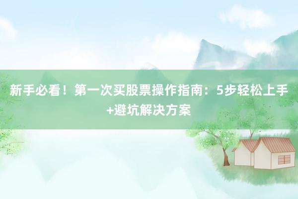 新手必看！第一次买股票操作指南：5步轻松上手+避坑解决方案