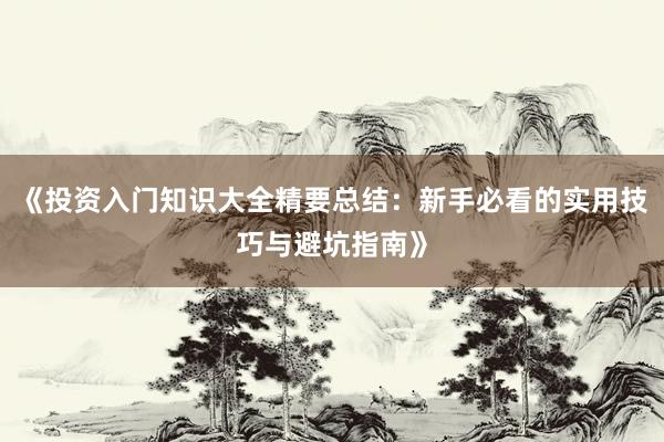 《投资入门知识大全精要总结：新手必看的实用技巧与避坑指南》