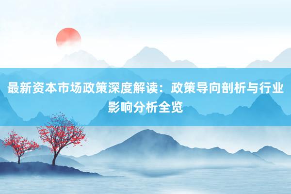 最新资本市场政策深度解读：政策导向剖析与行业影响分析全览