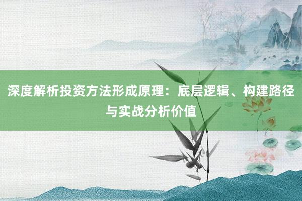 深度解析投资方法形成原理：底层逻辑、构建路径与实战分析价值