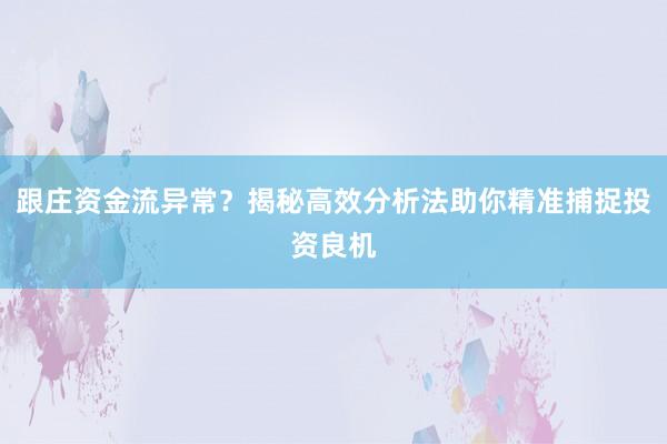 跟庄资金流异常？揭秘高效分析法助你精准捕捉投资良机