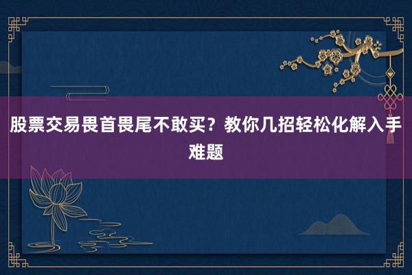 股票交易畏首畏尾不敢买？教你几招轻松化解入手难题