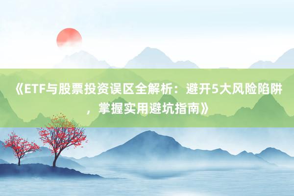 《ETF与股票投资误区全解析：避开5大风险陷阱，掌握实用避坑指南》