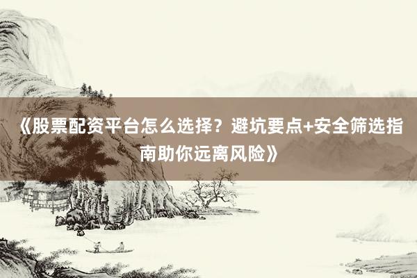 《股票配资平台怎么选择？避坑要点+安全筛选指南助你远离风险》