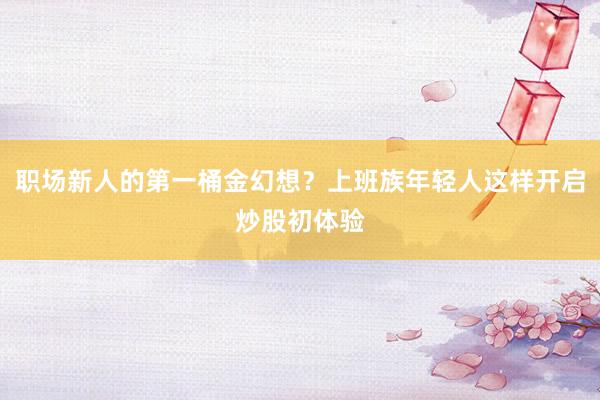 职场新人的第一桶金幻想？上班族年轻人这样开启炒股初体验